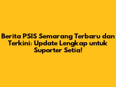 **Berita PSIS Semarang Terbaru dan Terkini: Update Lengkap untuk Suporter Setia!**