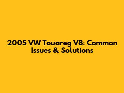 2005 VW Touareg V8: Common Issues & Solutions