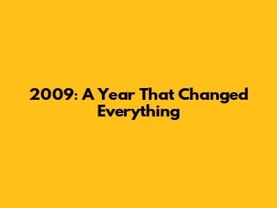 2009: A Year That Changed Everything