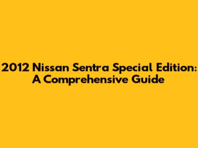 2012 Nissan Sentra Special Edition: A Comprehensive Guide