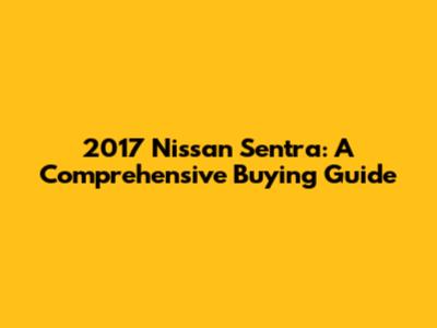 2017 Nissan Sentra: A Comprehensive Buying Guide