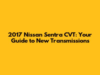 2017 Nissan Sentra CVT: Your Guide to New Transmissions