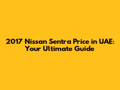 2017 Nissan Sentra Price in UAE: Your Ultimate Guide