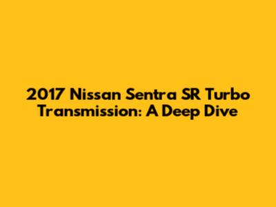 2017 Nissan Sentra SR Turbo Transmission: A Deep Dive