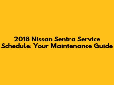 2018 Nissan Sentra Service Schedule: Your Maintenance Guide