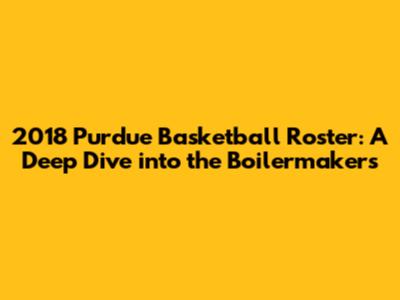 2018 Purdue Basketball Roster: A Deep Dive into the Boilermakers