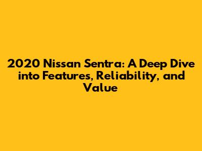 2020 Nissan Sentra: A Deep Dive into Features, Reliability, and Value