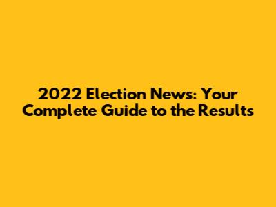 2022 Election News: Your Complete Guide to the Results