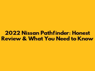 2022 Nissan Pathfinder: Honest Review & What You Need to Know