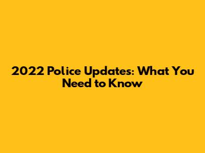 2022 Police Updates: What You Need to Know