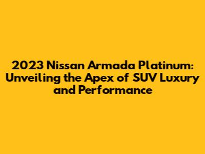 2023 Nissan Armada Platinum: Unveiling the Apex of SUV Luxury and Performance