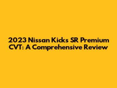2023 Nissan Kicks SR Premium CVT: A Comprehensive Review
