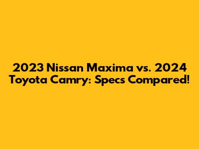 2023 Nissan Maxima vs. 2024 Toyota Camry: Specs Compared!