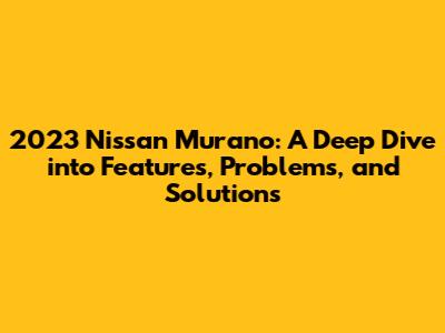 2023 Nissan Murano: A Deep Dive into Features, Problems, and Solutions