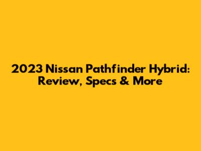 2023 Nissan Pathfinder Hybrid: Review, Specs & More