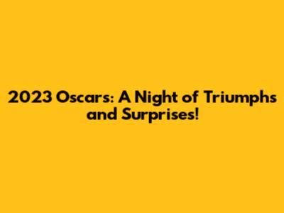 2023 Oscars: A Night of Triumphs and Surprises!