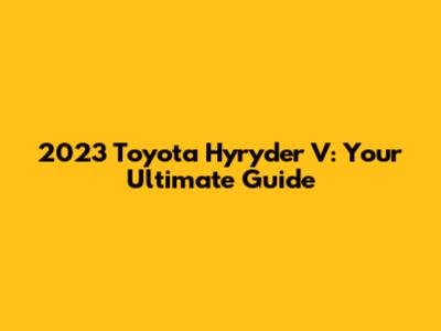 2023 Toyota Hyryder V: Your Ultimate Guide
