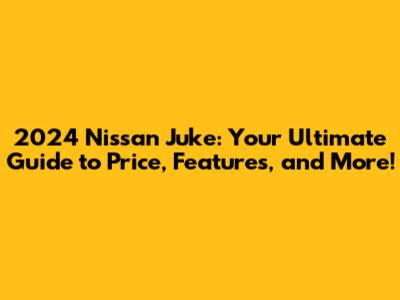 2024 Nissan Juke: Your Ultimate Guide to Price, Features, and More!