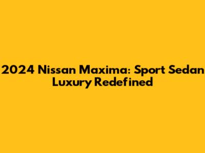 2024 Nissan Maxima: Sport Sedan Luxury Redefined