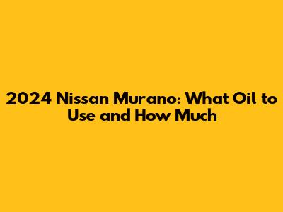 2024 Nissan Murano: What Oil to Use and How Much