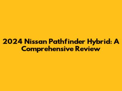2024 Nissan Pathfinder Hybrid: A Comprehensive Review