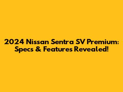 2024 Nissan Sentra SV Premium: Specs & Features Revealed!