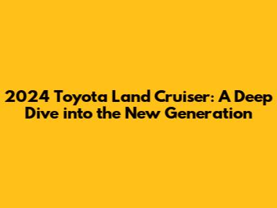 2024 Toyota Land Cruiser: A Deep Dive into the New Generation