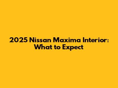 2025 Nissan Maxima Interior: What to Expect