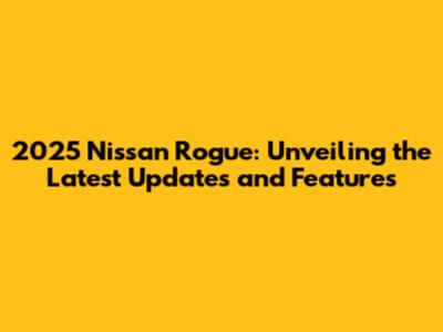2025 Nissan Rogue: Unveiling the Latest Updates and Features