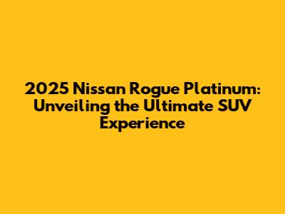2025 Nissan Rogue Platinum: Unveiling the Ultimate SUV Experience