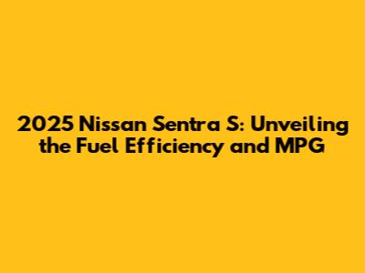 2025 Nissan Sentra S: Unveiling the Fuel Efficiency and MPG
