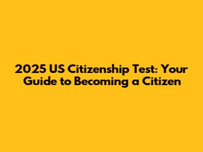 2025 US Citizenship Test: Your Guide to Becoming a Citizen
