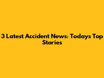 3 Latest Accident News: Today's Top Stories