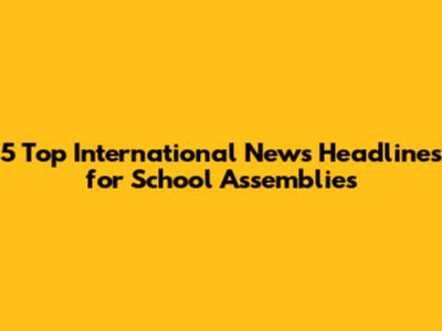 5 Top International News Headlines for School Assemblies