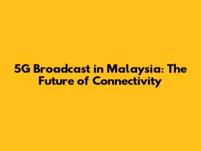5G Broadcast in Malaysia: The Future of Connectivity