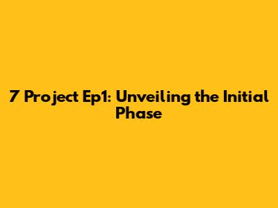 7 Project Ep1: Unveiling the Initial Phase