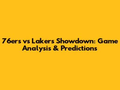 76ers vs Lakers Showdown: Game Analysis & Predictions