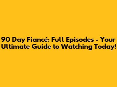 90 Day Fiancé: Full Episodes - Your Ultimate Guide to Watching Today!