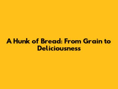 A Hunk of Bread: From Grain to Deliciousness