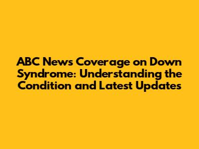 ABC News Coverage on Down Syndrome: Understanding the Condition and Latest Updates