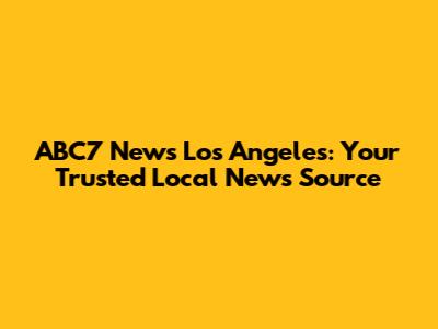 ABC7 News Los Angeles: Your Trusted Local News Source