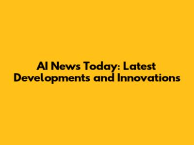 AI News Today: Latest Developments and Innovations