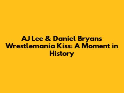 AJ Lee & Daniel Bryan's Wrestlemania Kiss: A Moment in History