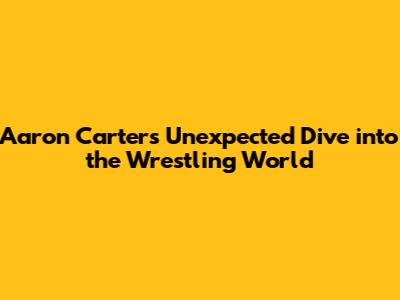 Aaron Carter's Unexpected Dive into the Wrestling World