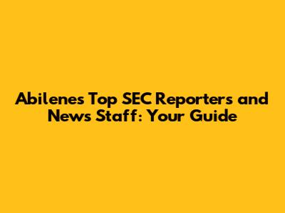 Abilene's Top SEC Reporters and News Staff: Your Guide