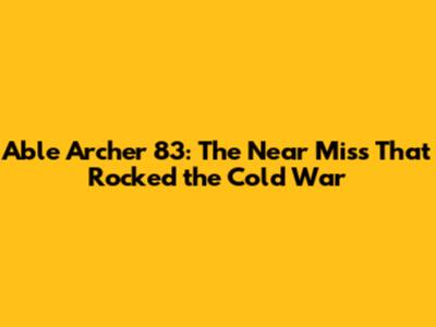 Able Archer 83: The Near Miss That Rocked the Cold War