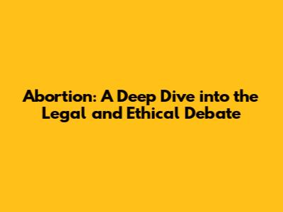 Abortion: A Deep Dive into the Legal and Ethical Debate