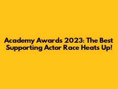 Academy Awards 2023: The Best Supporting Actor Race Heats Up!
