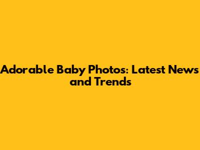 Adorable Baby Photos: Latest News and Trends
