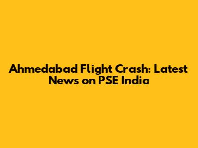 Ahmedabad Flight Crash: Latest News on PSE India